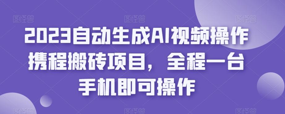 2023自动生成AI视频操作携程搬砖项目，全程一台手机即可操作-心语项目网