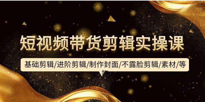 (9887期)短视频带货剪辑实操课：基础剪辑/进阶剪辑/制作封面/不露脸剪辑/素材/等等-心语项目网