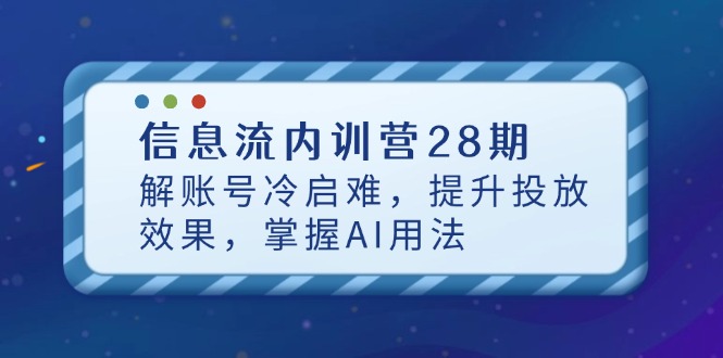 信息流内训营28期，解账号冷启难，提升投放效果，掌握AI用法-心语项目网