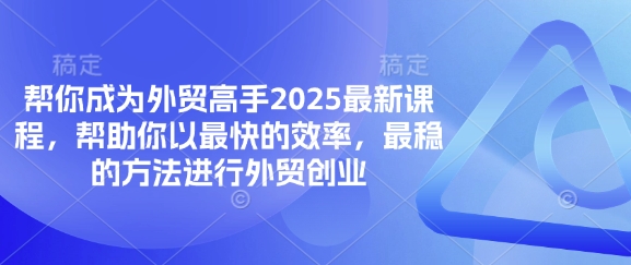 帮你成为外贸高手2025最新课程，帮助你以最快的效率，最稳的方法进行外贸创业-心语项目网
