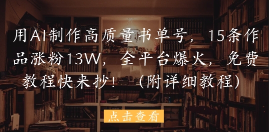 用AI制作高质量书单号，15条作品涨粉13W，全平台爆火，免费教程快来抄(附详细教程)-心语项目网