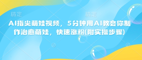 AI指尖萌娃视频，5分钟用AI教会你制作治愈萌娃，快速涨粉(附实操步骤)-心语项目网