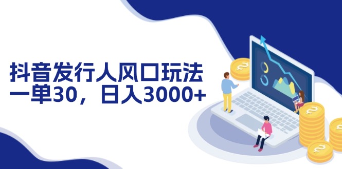 抖音发行人风口玩法，一单30，日入3000+-心语项目网