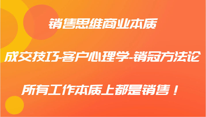 销售思维商业本质-成交技巧-客户心理学-销冠方法论,所有工作本质上都是销售!-心语项目网