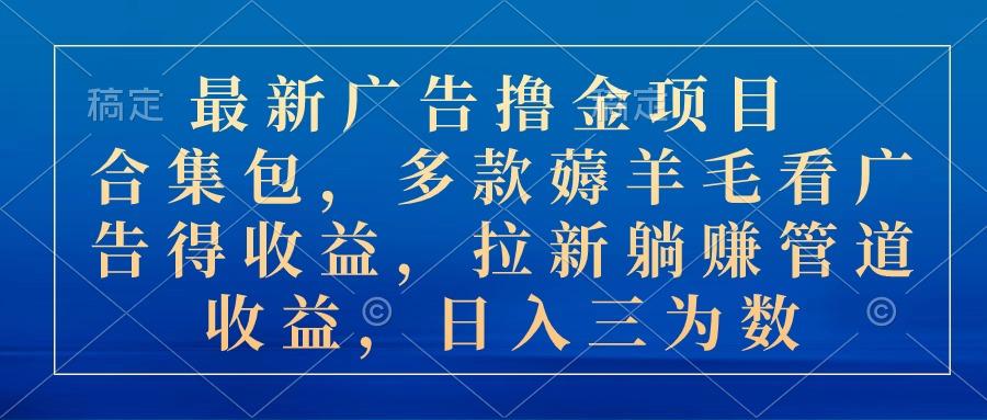 最新广告撸金项目合集包，多款薅羊毛看广告收益 拉新管道收益，日入三为数-心语项目网