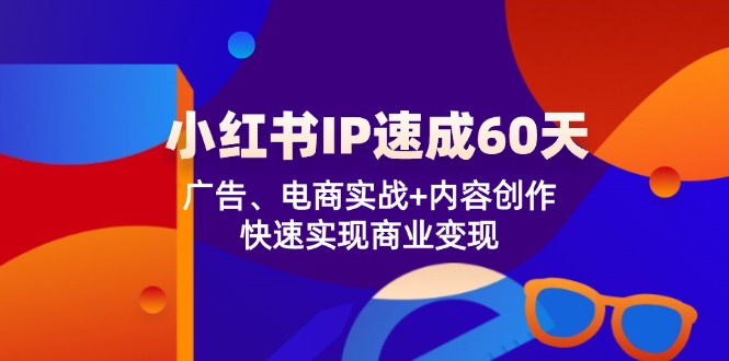 小红书 IP速成60天：广告、电商实战+内容创作，快速实现商业变现-心语项目网