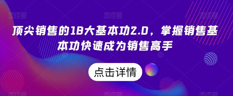 顶尖销售的18大基本功2.0，掌握销售基本功快速成为销售高手-心语项目网