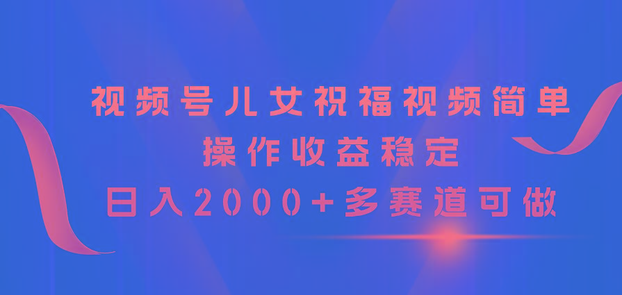 视频号儿女祝福视频，简单操作收益稳定，日入2000+，多赛道可做-心语项目网