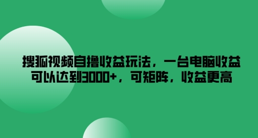 搜狐视频自撸收益玩法，一台电脑收益可以达到3k+，可矩阵，收益更高【揭秘】-心语项目网
