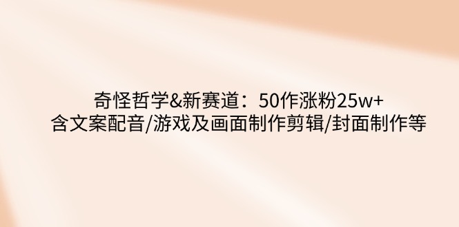 奇怪哲学-新赛道：50作涨粉25w+含文案配音/游戏及画面制作剪辑/封面制作等-心语项目网