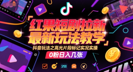 红果短剧拉新最新玩法教学，抖音玩法之高光片段标记实况实操，0粉日入几张-心语项目网