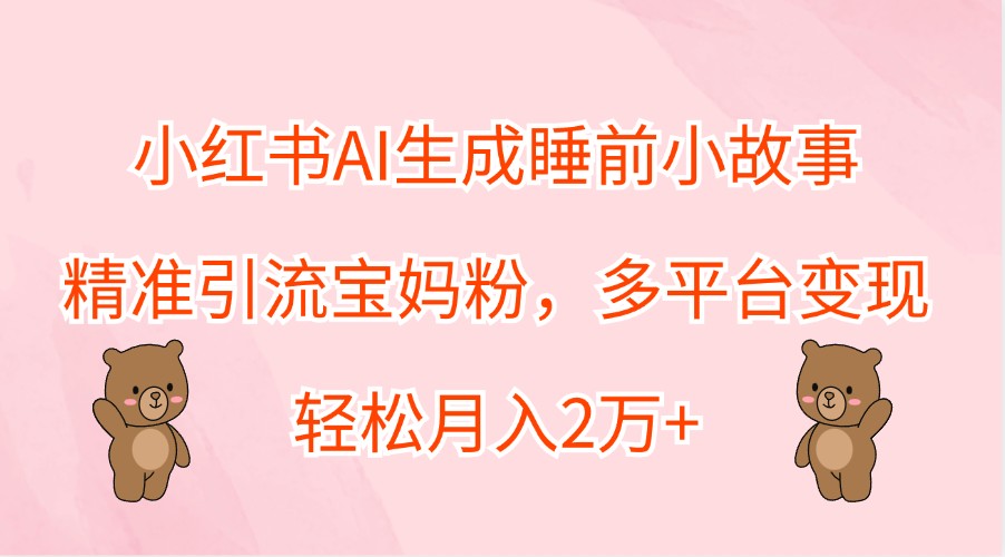 小红书AI生成睡前小故事，精准引流宝妈粉，多平台变现，轻松月入2万+-心语项目网