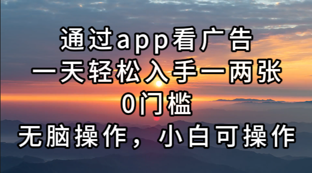 通过app看广告，一天轻松入手一两张0门槛，无脑操作，小白可操作-心语项目网