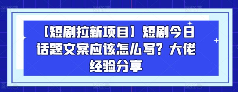 【短剧拉新项目】短剧今日话题文案应该怎么写？大佬经验分享-心语项目网