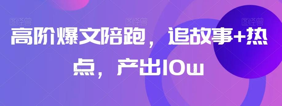 高阶爆文陪跑，追故事+热点，产出10w+-心语项目网