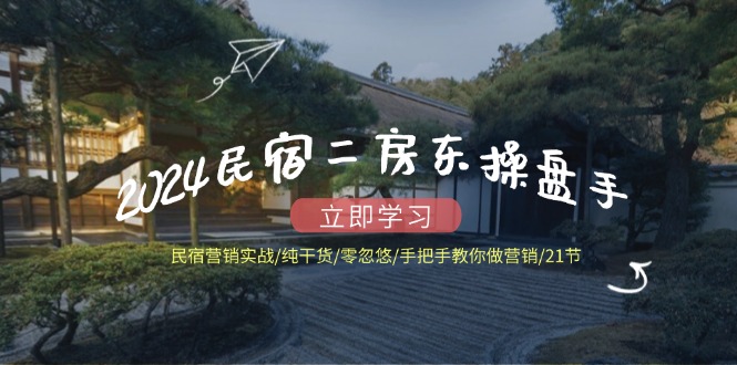 2024民宿二房东操盘手 民宿营销实战/纯干货/零忽悠/手把手教你做营销/21节-心语项目网