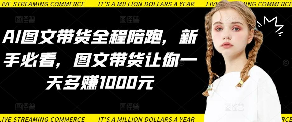 AI图文带货全程陪跑，新手必看，图文带货让你一天多赚1000元-心语项目网