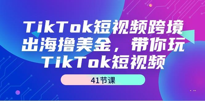 TikTok短视频跨境出海撸美金，带你玩TikTok短视频(41节课)-心语项目网