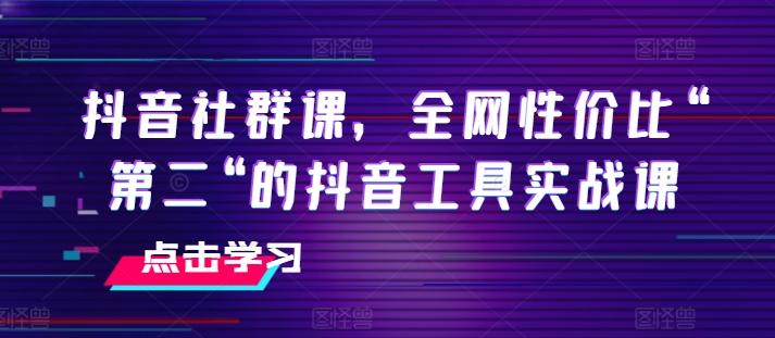 抖音社群课，全网性价比“第二“的抖音工具实战课-心语项目网