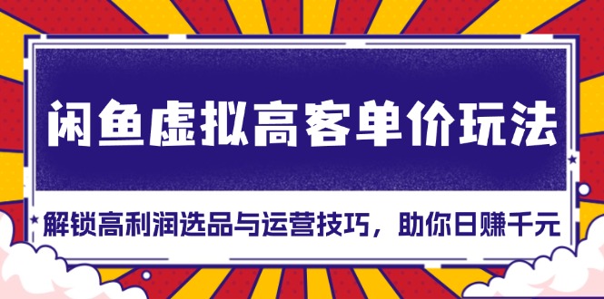 闲鱼虚拟高客单价玩法：解锁高利润选品与运营技巧，助你日赚千元！-心语项目网