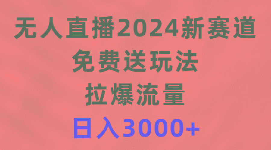 (9496期)无人直播2024新赛道，免费送玩法，拉爆流量，日入3000+-心语项目网