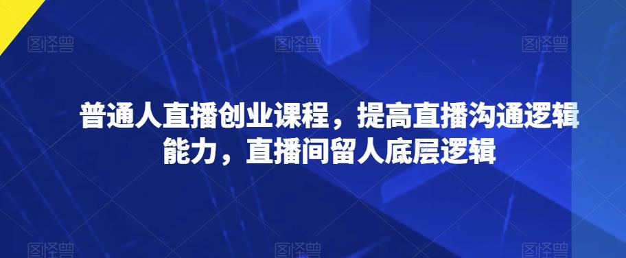 普通人直播创业课程，提高直播沟通逻辑能力，直播间留人底层逻辑-心语项目网