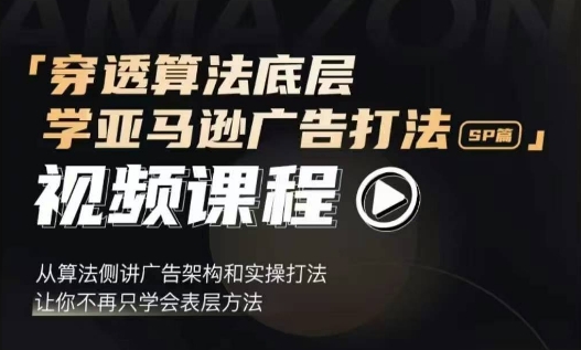 穿透算法底层，学亚马逊广告打法SP篇，从算法侧讲广告架构和实操打法，让你不再只学会表层方法-心语项目网