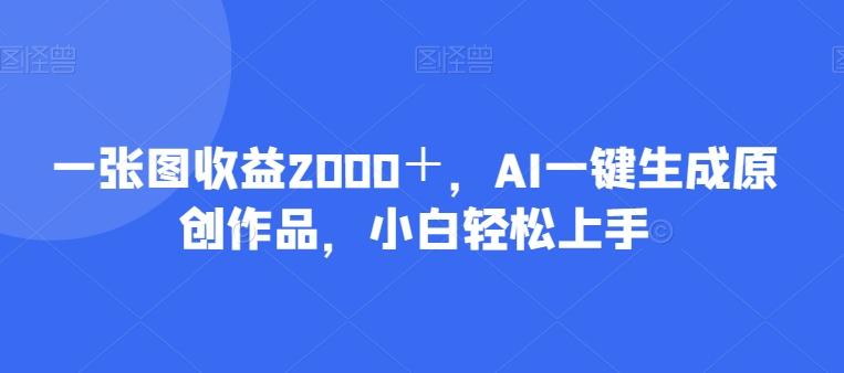 一张图收益2000＋，AI一键生成原创作品，小白轻松上手-心语项目网
