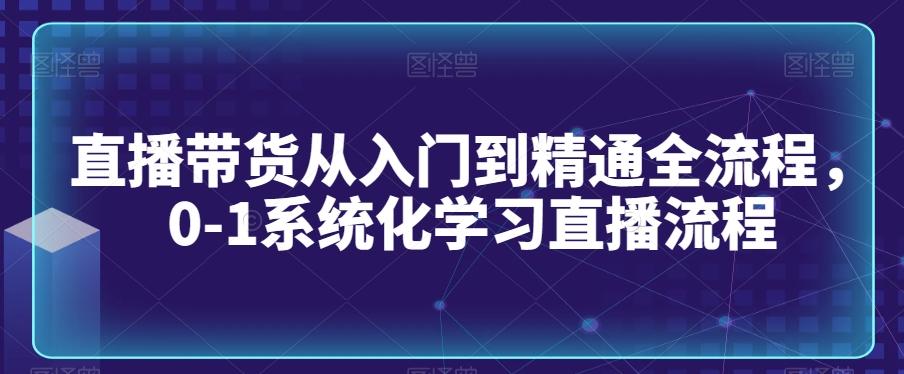 直播带货从入门到精通全流程，0-1系统化学习直播流程-心语项目网