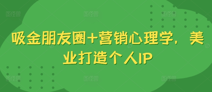 吸金朋友圈+营销心理学，美业打造个人IP-心语项目网