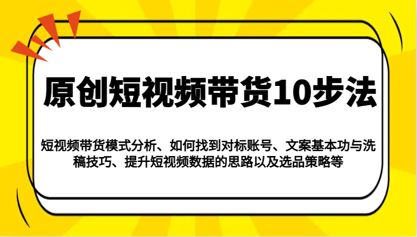 原创短视频带货10步法:模式分析/对标账号/文案与洗稿/提升数据/以及选品策略等-心语项目网