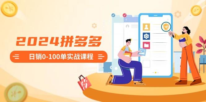 2024拼多多日销0-100单实战课程：新手注册开店到日销100单整套流程-心语项目网