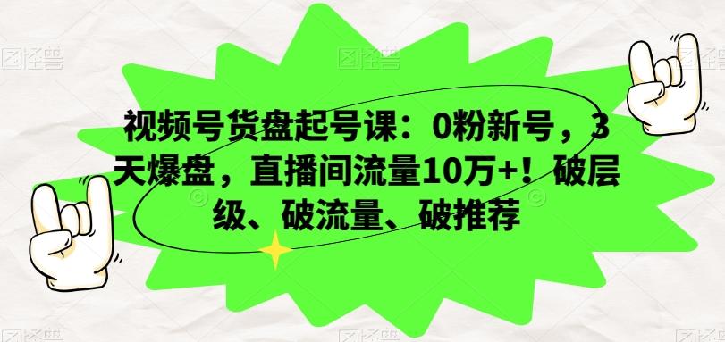 视频号货盘起号课：0粉新号，3天爆盘，直播间流量10万+！破层级、破流量、破推荐-心语项目网
