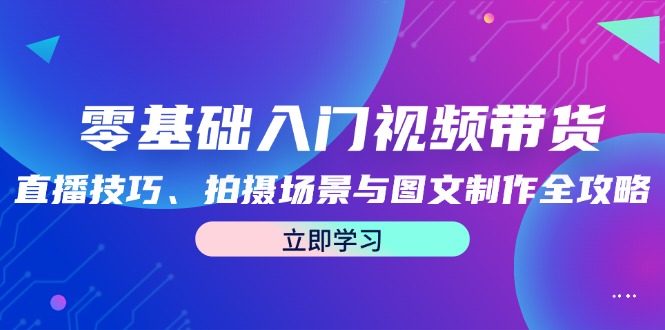 零基础入门视频带货：直播技巧、拍摄场景与图文制作全攻略-心语项目网