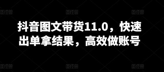 抖音图文带货11.0，快速出单拿结果，高效做账号-心语项目网