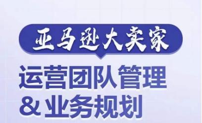 亚马逊大卖家-运营团队管理&业务规划，为你揭秘如何打造超强实力的运营团队-心语项目网