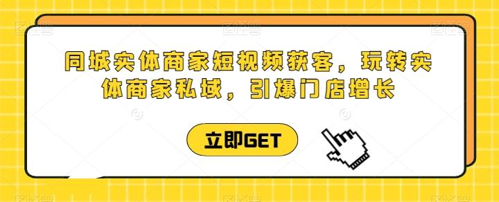 同城实体商家短视频获客直播课，玩转实体商家私域，引爆门店增长-心语项目网