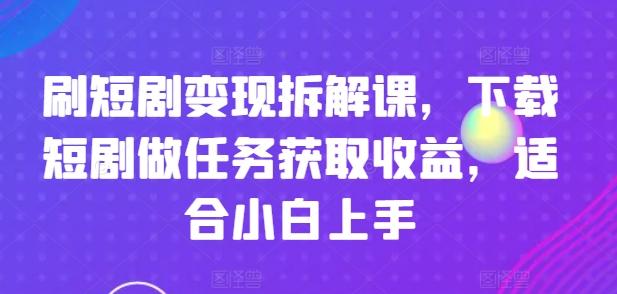 刷短剧变现拆解课，下载短剧做任务获取收益，适合小白上手-心语项目网