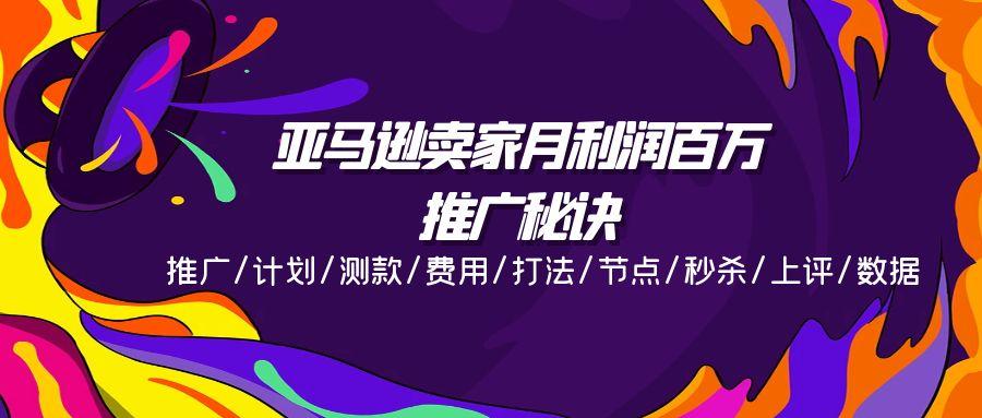 亚马逊卖家月利润百万的推广秘诀，推广/计划/测款/费用/打法/节点/秒杀…-心语项目网