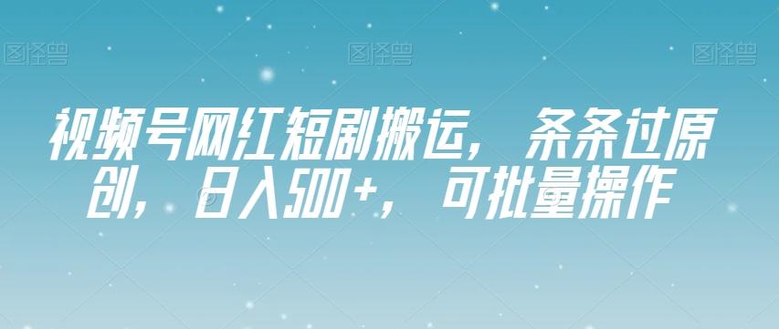 视频号网红短剧搬运，条条过原创，日入500+，可批量操作【揭秘】-心语项目网