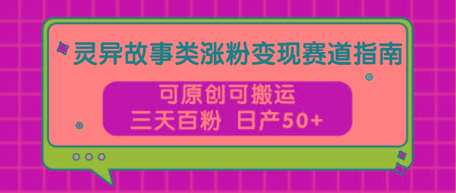 灵异故事类涨粉变现赛道指南，可原创可搬运，三天百粉 日产50+-心语项目网
