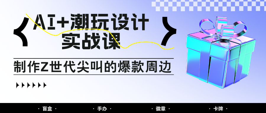 AI+潮玩设计实战课:手把手教你制作Z世代尖叫的爆款周边,自媒体人必学印钞术!-心语项目网