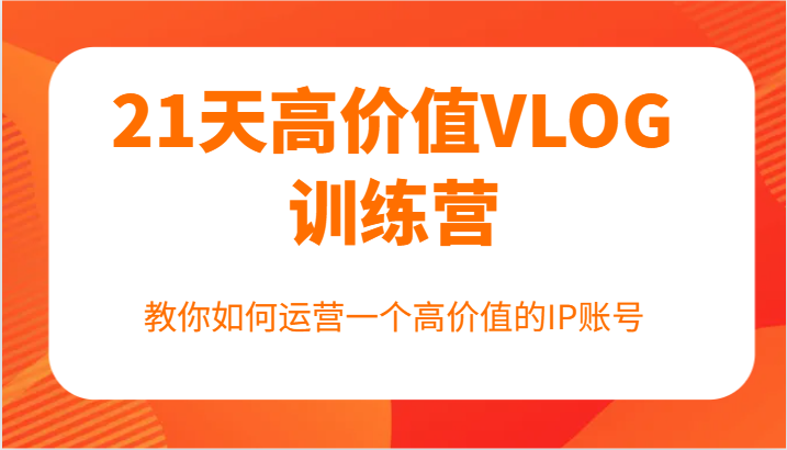 21天高价值VLOG训练营【第一期】，教你如何运营一个高价值的IP账号-心语项目网