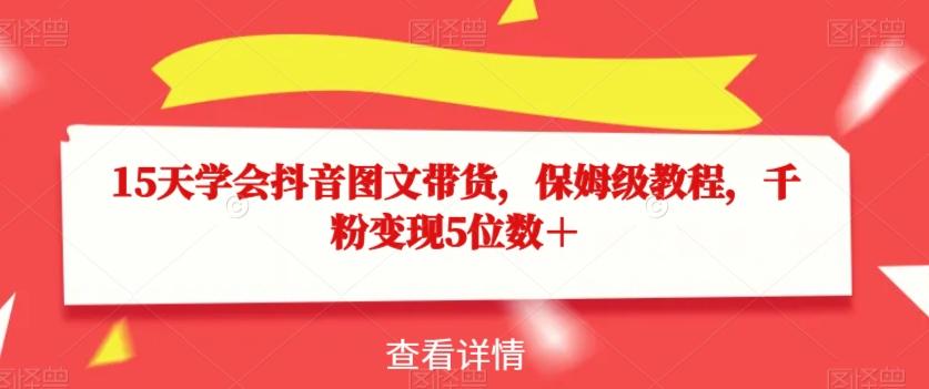 15天学会抖音图文带货，保姆级教程，千粉变现5位数＋-心语项目网