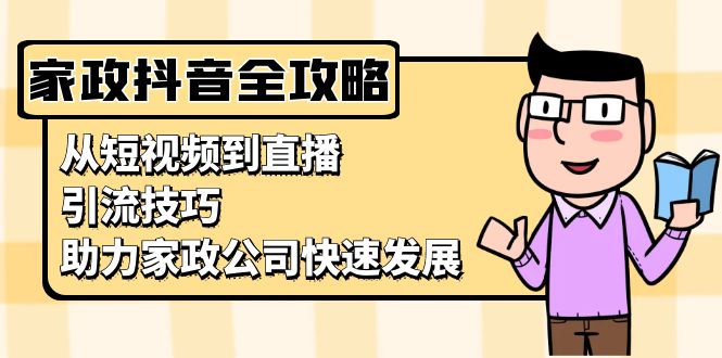 家政抖音运营指南：从短视频到直播，引流技巧，助力家政公司快速发展-心语项目网