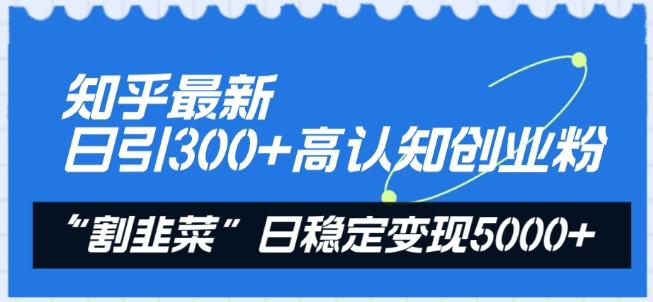知乎最新日引300+高认知创业粉，“割韭菜”日稳定变现5000+【揭秘】-心语项目网