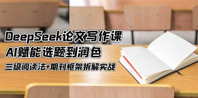 DeepSeek论文写作课,AI赋能选题到润色,三级阅读法+期刊框架拆解实战-心语项目网