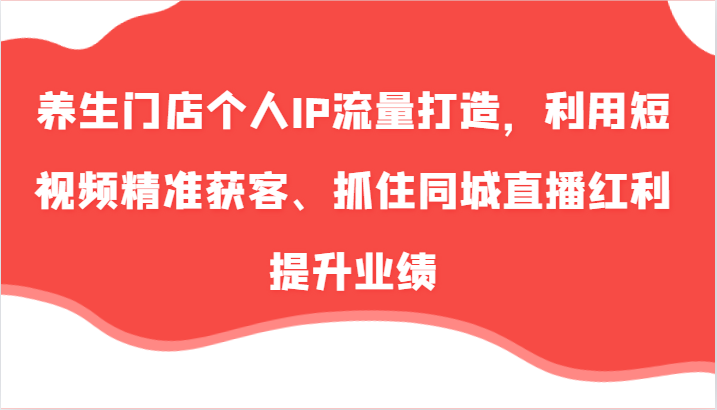 养生门店个人IP流量打造，利用短视频精准获客、抓住同城直播红利提升业绩(57节)-心语项目网