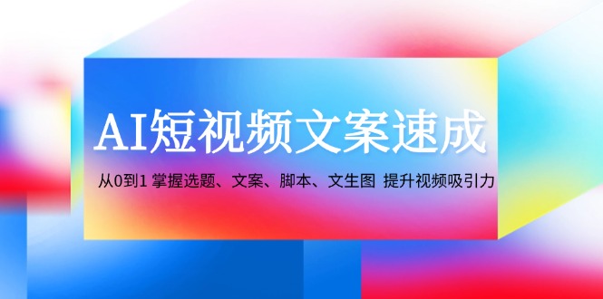 AI短视频文案速成:从0到1 掌握选题、文案、脚本、文生图 提升视频吸引力-心语项目网