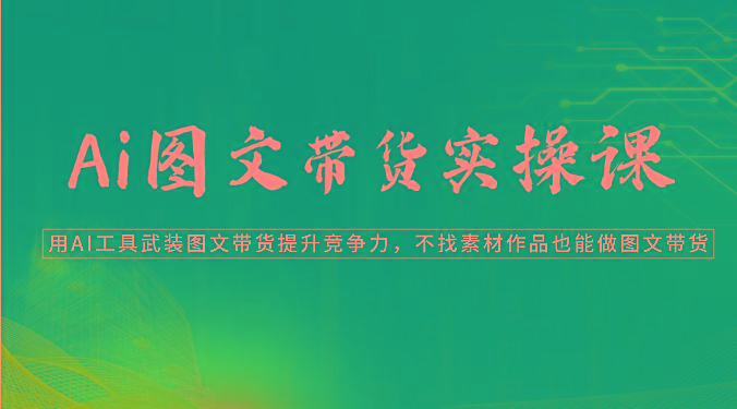Ai图文带货实操课-用AI工具武装图文带货提升竞争力，不找素材作品也能做图文带货-心语项目网
